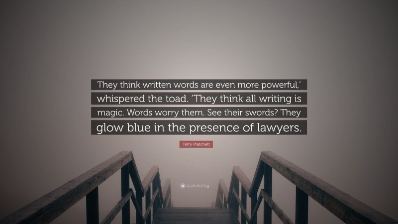 Terry Pratchett Quote: “They think written words are even more powerful,’ whispered the toad. ‘They think all writing is magic. Words worry them. See their swords? They glow blue in the presence of lawyers.”