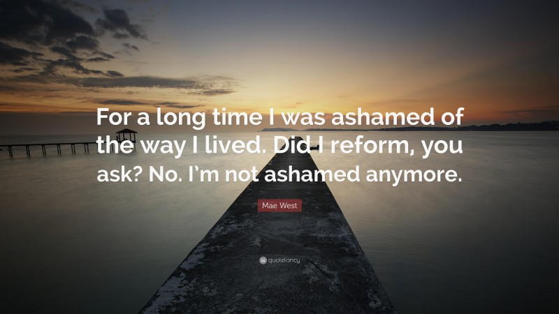 Mae West Quote: “For a long time I was ashamed of the way I lived. Did I reform, you ask? No. I’m not ashamed anymore.”