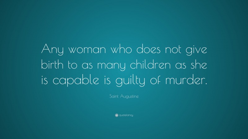 Saint Augustine Quote: “Any woman who does not give birth to as many children as she is capable is guilty of murder.”