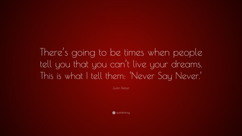 Justin Bieber Quote: “There’s going to be times when people tell you that you can’t live your dreams. This is what I tell them: ‘Never Say Never.’”
