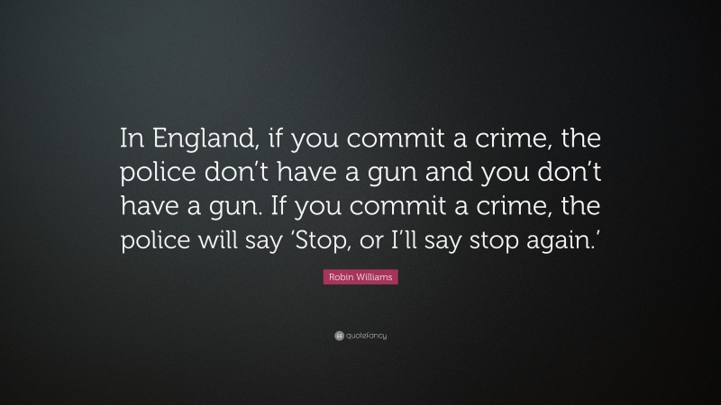 Robin Williams Quote: “In England, if you commit a crime, the police don’t have a gun and you don’t have a gun. If you commit a crime, the police will say ‘Stop, or I’ll say stop again.’”