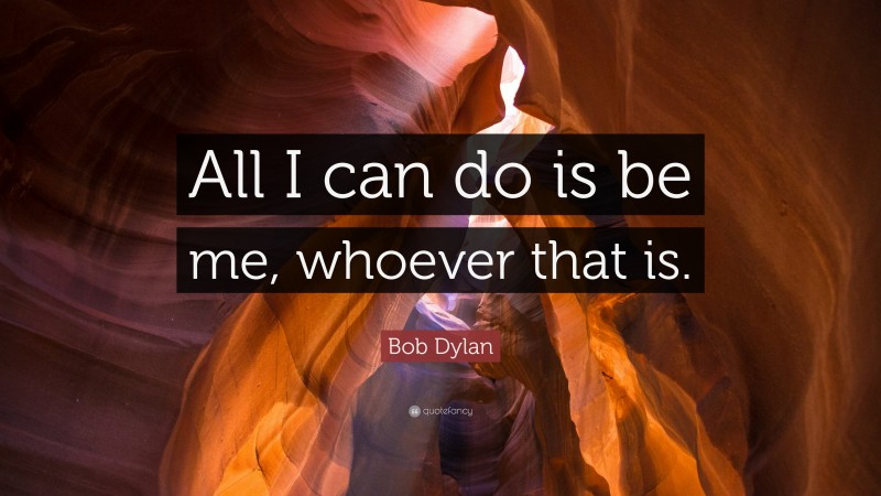 Bob Dylan Quote: “All I can do is be me, whoever that is.”
