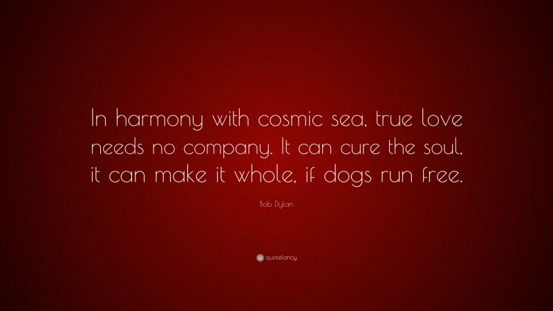 Bob Dylan Quote: “In harmony with cosmic sea, true love needs no company. It can cure the soul, it can make it whole, if dogs run free.”