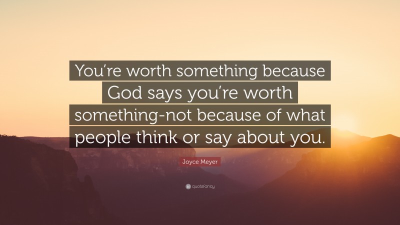 Joyce Meyer Quote: “You’re worth something because God says you’re worth something-not because of what people think or say about you.”
