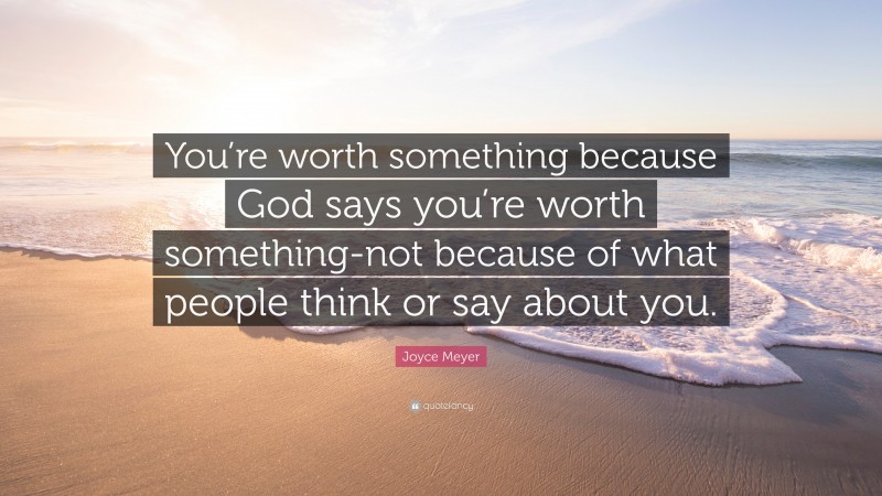 Joyce Meyer Quote: “You’re worth something because God says you’re worth something-not because of what people think or say about you.”