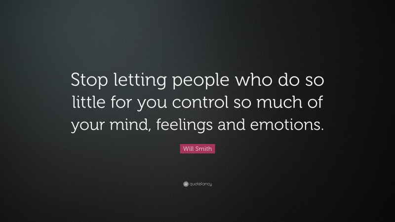 Will Smith Quote: “Stop letting people who do so little for you control so much of your mind, feelings and emotions.”