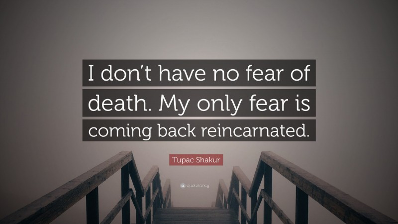 Tupac Shakur Quote: “I don’t have no fear of death. My only fear is coming back reincarnated.”