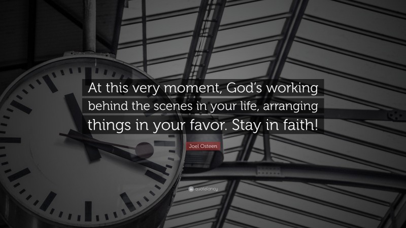 Joel Osteen Quote: “At this very moment, God’s working behind the scenes in your life, arranging things in your favor. Stay in faith!”