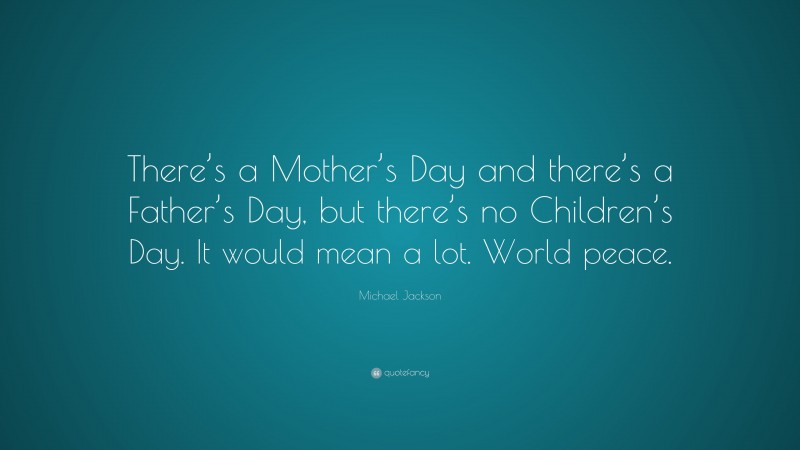 Michael Jackson Quote: “There’s a Mother’s Day and there’s a Father’s Day, but there’s no Children’s Day. It would mean a lot. World peace.”