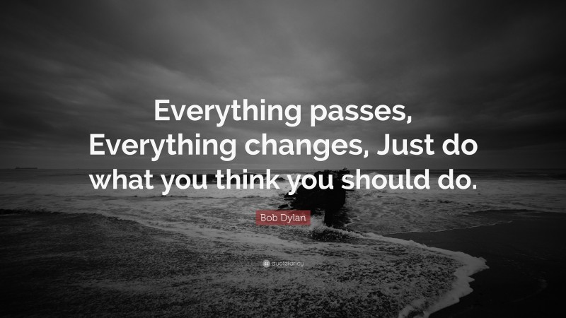Bob Dylan Quote: “Everything passes, Everything changes, Just do what you think you should do.”
