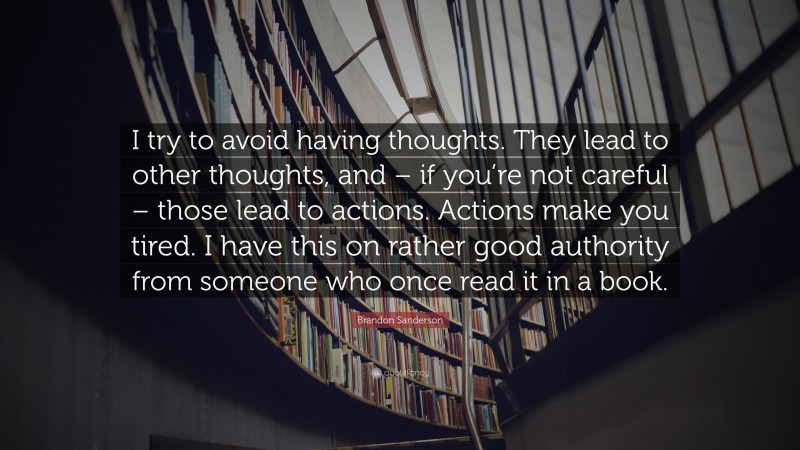 Brandon Sanderson Quote: “I try to avoid having thoughts. They lead to other thoughts, and – if you’re not careful – those lead to actions. Actions make you tired. I have this on rather good authority from someone who once read it in a book.”