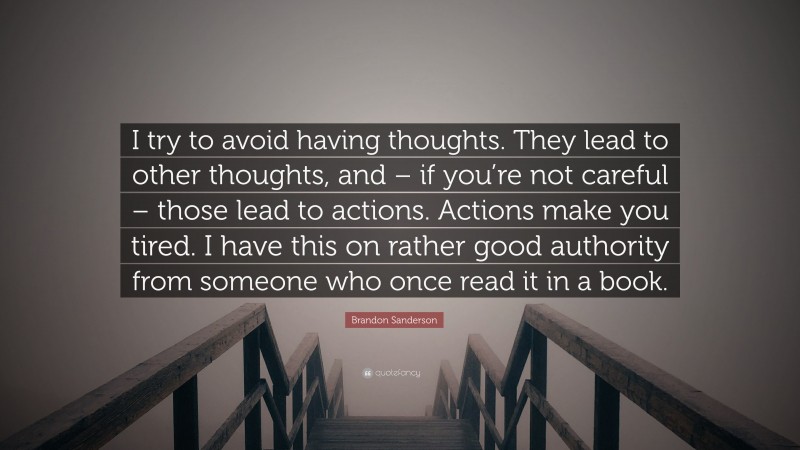 Brandon Sanderson Quote: “I try to avoid having thoughts. They lead to other thoughts, and – if you’re not careful – those lead to actions. Actions make you tired. I have this on rather good authority from someone who once read it in a book.”