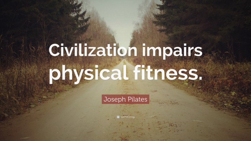 Joseph Pilates Quote: “Civilization impairs physical fitness.”