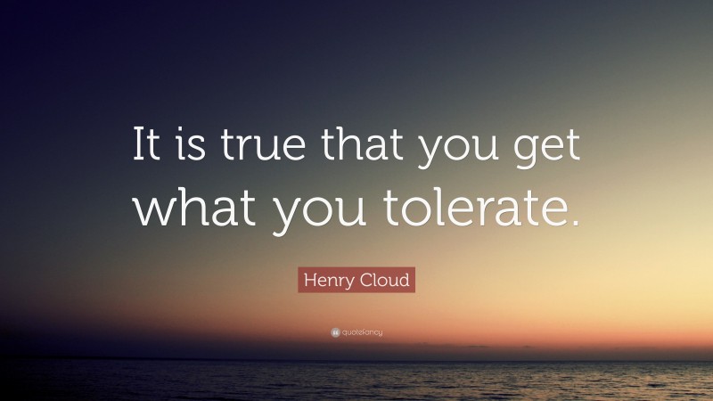 Henry Cloud Quote: “It is true that you get what you tolerate.”