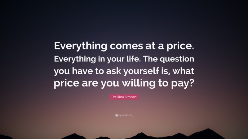 Paullina Simons Quote: “Everything comes at a price. Everything in your life. The question you have to ask yourself is, what price are you willing to pay?”