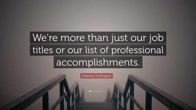 Arianna Huffington Quote: “We’re more than just our job titles or our list of professional accomplishments.”