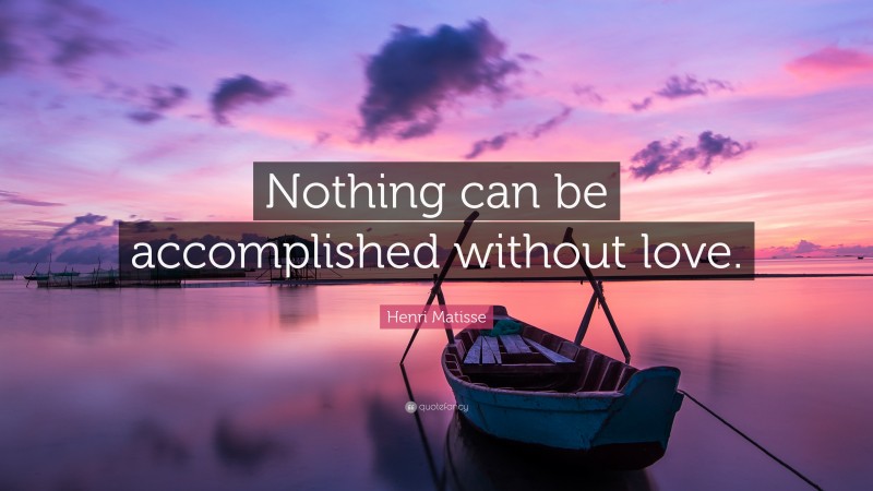 Henri Matisse Quote: “Nothing can be accomplished without love.”