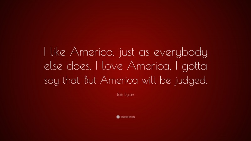 Bob Dylan Quote: “I like America, just as everybody else does. I love America, I gotta say that. But America will be judged.”