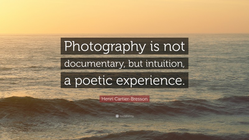 Henri Cartier-Bresson Quote: “Photography is not documentary, but intuition, a poetic experience.”