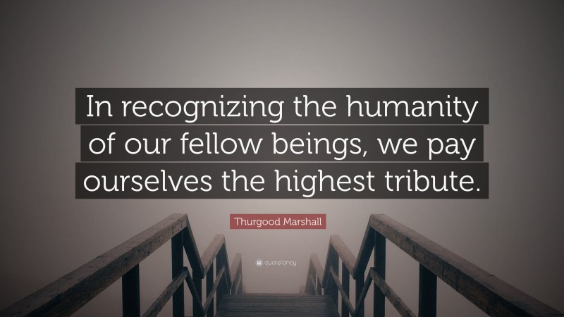 Thurgood Marshall Quote: “In recognizing the humanity of our fellow beings, we pay ourselves the highest tribute.”