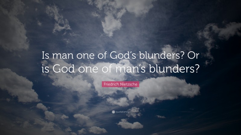 Friedrich Nietzsche Quote: “Is man one of God’s blunders? Or is God one of man’s blunders?”