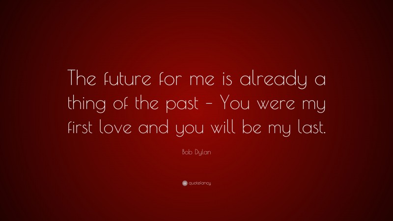 Bob Dylan Quote: “The future for me is already a thing of the past – You were my first love and you will be my last.”