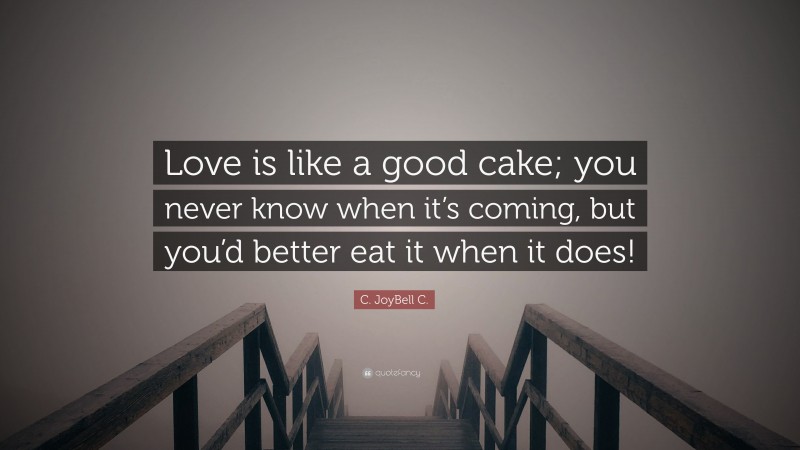 C. JoyBell C. Quote: “Love is like a good cake; you never know when it’s coming, but you’d better eat it when it does!”
