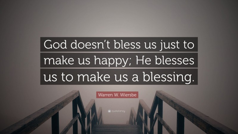 Warren W. Wiersbe Quote: “God doesn’t bless us just to make us happy; He blesses us to make us a blessing.”