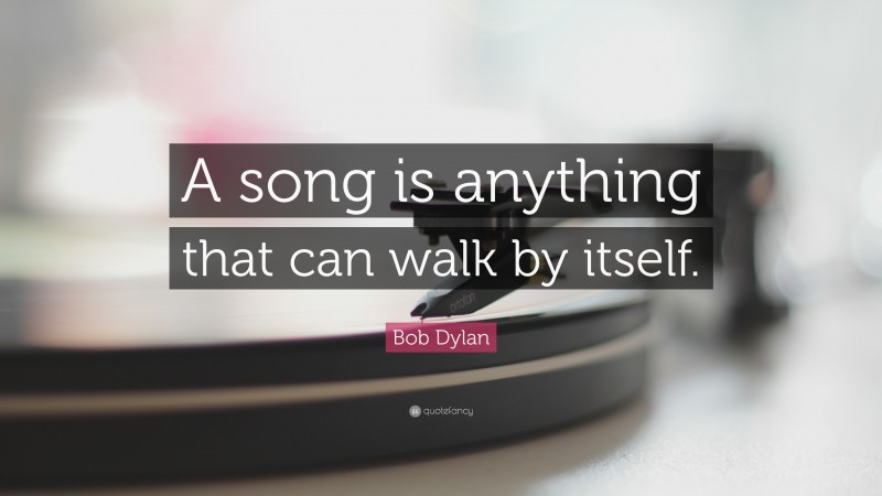 Bob Dylan Quote: “A song is anything that can walk by itself.”