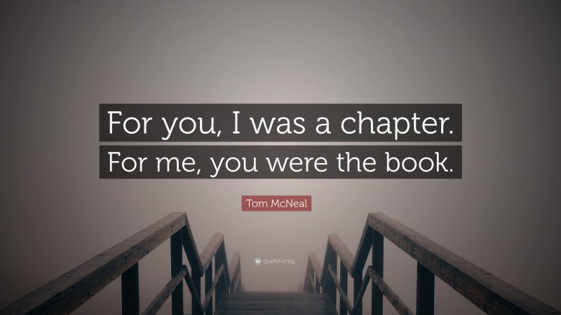 Tom McNeal Quote: “For you, I was a chapter. For me, you were the book.”