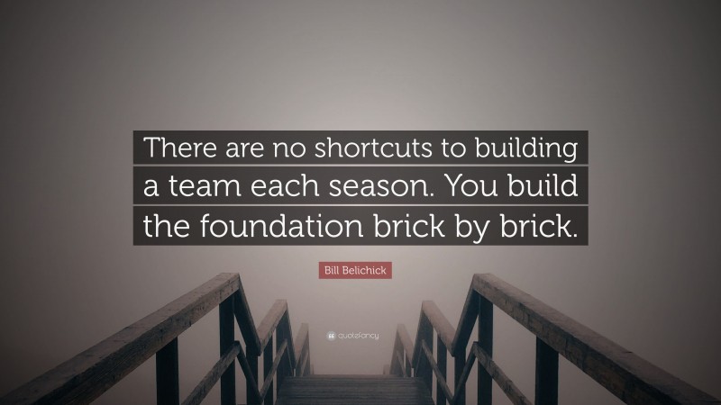 Bill Belichick Quote: “There are no shortcuts to building a team each season. You build the foundation brick by brick.”