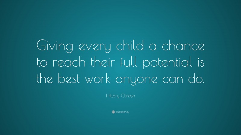 Hillary Clinton Quote: “Giving every child a chance to reach their full potential is the best work anyone can do.”