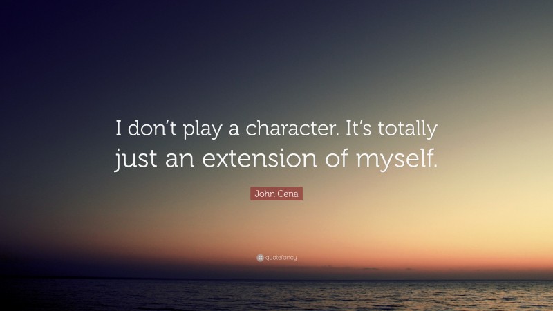 John Cena Quote: “I don’t play a character. It’s totally just an extension of myself.”