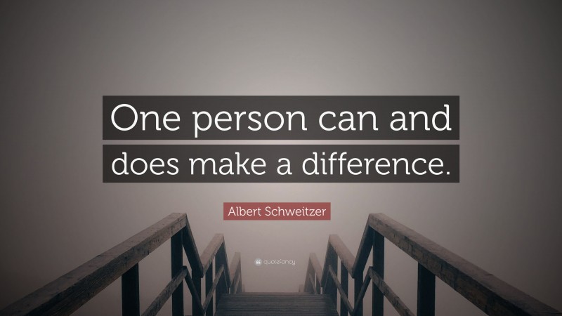 Albert Schweitzer Quote: “One person can and does make a difference.”