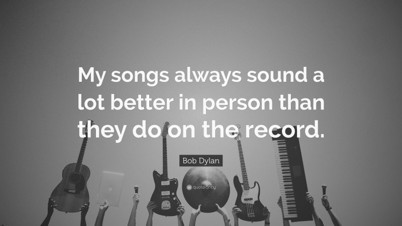 Bob Dylan Quote: “My songs always sound a lot better in person than they do on the record.”