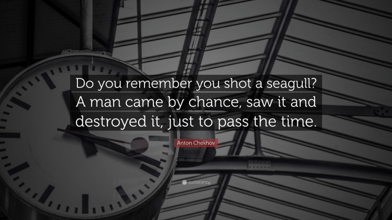 Anton Chekhov Quote: “Do you remember you shot a seagull? A man came by chance, saw it and destroyed it, just to pass the time.”