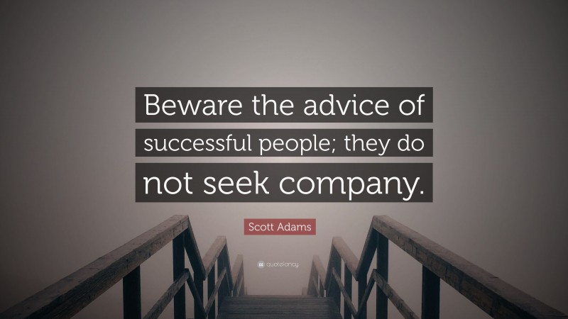 Scott Adams Quote: “Beware the advice of successful people; they do not seek company.”