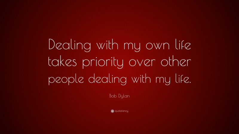 Bob Dylan Quote: “Dealing with my own life takes priority over other people dealing with my life.”