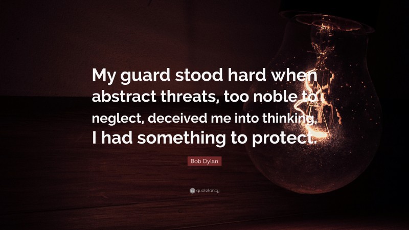 Bob Dylan Quote: “My guard stood hard when abstract threats, too noble to neglect, deceived me into thinking, I had something to protect.”