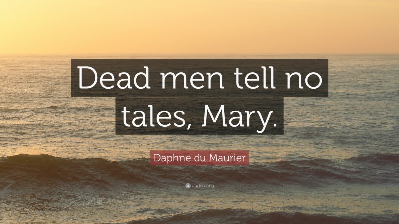 Daphne du Maurier Quote: “Dead men tell no tales, Mary.”