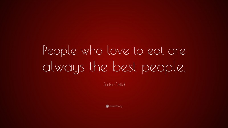 Julia Child Quote: “People who love to eat are always the best people.”