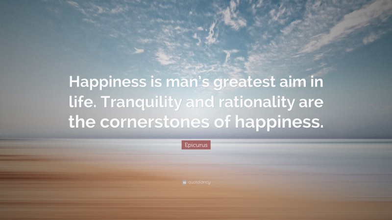 Epicurus Quote: “Happiness is man’s greatest aim in life. Tranquility and rationality are the cornerstones of happiness.”