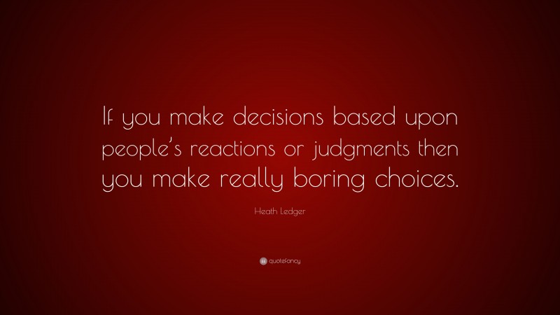 Heath Ledger Quote: “If you make decisions based upon people’s reactions or judgments then you make really boring choices.”