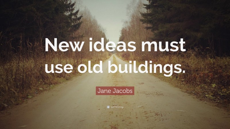 Jane Jacobs Quote: “New ideas must use old buildings.”