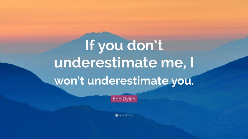 Bob Dylan Quote: “If you don’t underestimate me, I won’t underestimate you.”