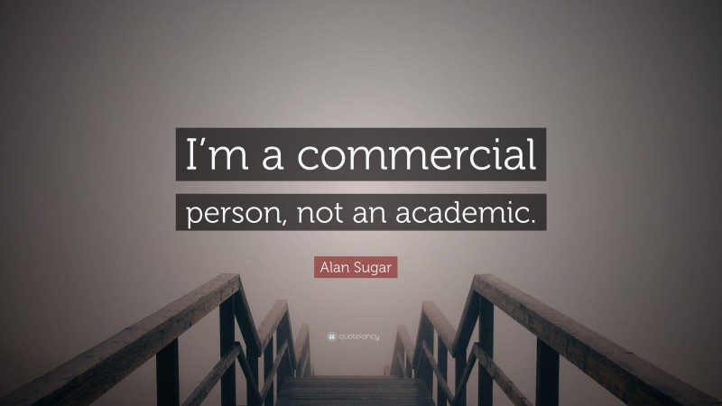 Alan Sugar Quote: “I’m a commercial person, not an academic.”