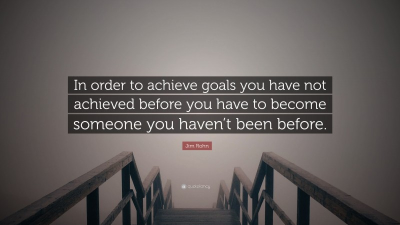 Jim Rohn Quote: “In order to achieve goals you have not achieved before you have to become someone you haven’t been before.”