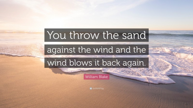 William Blake Quote: “You throw the sand against the wind and the wind blows it back again.”