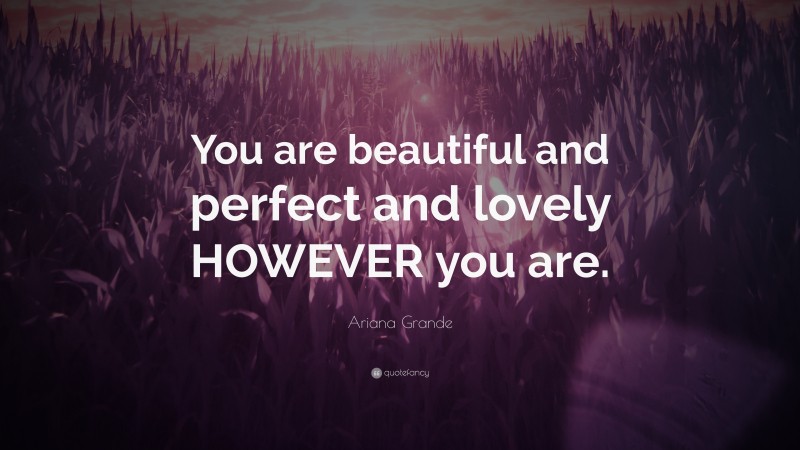 Ariana Grande Quote: “You are beautiful and perfect and lovely HOWEVER you are.”