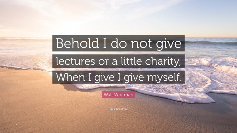 Walt Whitman Quote: “Behold I do not give lectures or a little charity, When I give I give myself.”